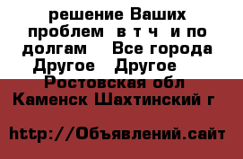 решение Ваших проблем (в т.ч. и по долгам) - Все города Другое » Другое   . Ростовская обл.,Каменск-Шахтинский г.